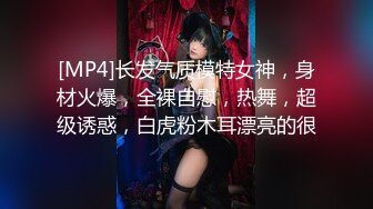 [MP4]长发气质模特女神，身材火爆，全裸自慰，热舞，超级诱惑，白虎粉木耳漂亮的很