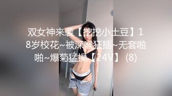 双女神来袭【挖挖小土豆】18岁校花~被深喉狂插~无套啪啪~爆菊猛操【24V】 (8)