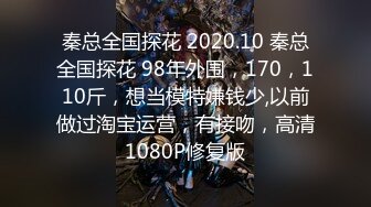 秦总全国探花 2020.10 秦总全国探花 98年外围，170，110斤，想当模特嫌钱少,以前做过淘宝运营，有接吻，高清1080P修复版