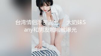 台湾情侣泄密流出❤️大奶妹Sany和男友啪啪被曝光