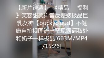 【新片速遞】  《精品㊙️福利》笑容甜美抖音反差婊极品巨乳女神【buckycloud】不健康自拍视图流出罕见露逼私处和奶子一样极品[663M/MP4/15:26]