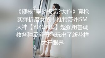 《硬核?重磅极品?大作》真枪实弹折磨女奴！推特苏州SM大神【YIKONG】超强粗鲁调教各种反差母狗玩出了新花样大开眼界