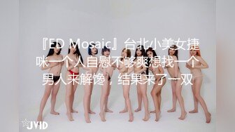 『ED Mosaic』台北小美女捷咪一个人自慰不够爽想找一个男人来解馋，结果来了一双