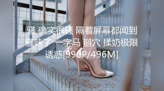 骚 确实很骚 隔着屏幕都闻到骚味了 一字马 掰穴 揉奶极限诱惑[990P/496M]