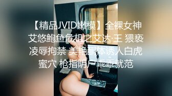 【精品JVID嫩模】全裸女神艾悠鲍鱼危机之艾达·王 猥亵凌辱拘禁 美艳酮体诱人白虎蜜穴 枪指阴户乖乖就范