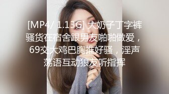 [MP4/ 1.13G] 大奶子丁字裤骚货在宿舍跟男友啪啪做爱，69交大鸡巴胸推好骚，淫声荡语互动狼友听指挥