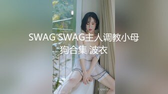 SWAG SWAG主人调教小母狗合集 波衣