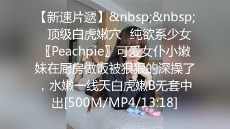 【新速片遞】&nbsp;&nbsp;✅顶级白虎嫩穴✅纯欲系少女〖Peachpie〗可爱女仆小嫩妹在厨房做饭被狠狠的深操了，水嫩一线天白虎嫩B无套中出[500M/MP4/13:18]