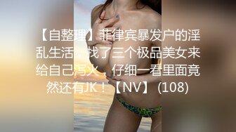 【自整理】菲律宾暴发户的淫乱生活，找了三个极品美女来给自己泻火，仔细一看里面竟然还有JK！【NV】 (108)