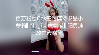 百万粉丝Cos签约模特极品小萝莉▌Nagisa魔物喵▌阳具速攻白虎嫩鲍