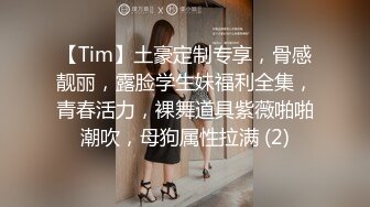 【Tim】土豪定制专享，骨感靓丽，露脸学生妹福利全集，青春活力，裸舞道具紫薇啪啪潮吹，母狗属性拉满 (2)