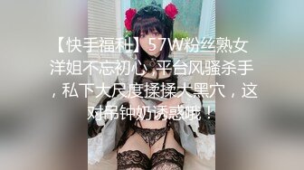 【快手福利】57W粉丝熟女 洋姐不忘初心 ,平台风骚杀手，私下大尺度揉揉大黑穴，这对吊钟奶诱惑哦！