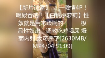 【新片速遞】 ✨✨✨激情4P！喝尿吞精！【白桃小萝莉】性奴就是用来蹂躏的！✨✨✨极品性奴隶，调教吃鸡喝尿 爆菊内射 太可恶了[2630MB/MP4/04:51:09]