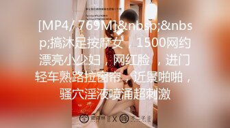 [MP4/ 769M]&nbsp;&nbsp;搞沐足按摩女，1500网约漂亮小少妇，网红脸 ，进门轻车熟路拉窗帘，近景啪啪，骚穴淫液喷涌超刺激