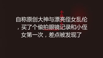 自称原创大神与漂亮侄女乱伦，买了个偸拍眼镜记录和小侄女第一次，差点被发现了