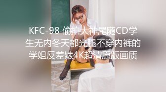 KFC-98 偷拍大神尾随CD学生无内冬天都光腿不穿内裤的学姐反差婊4K超清原版画质