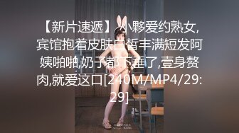 【新片速遞】 小夥爱约熟女,宾馆抱着皮肤白皙丰满短发阿姨啪啪,奶子都下垂了,壹身赘肉,就爱这口[240M/MP4/29:29]