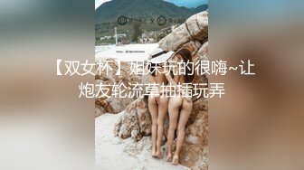 【双女杯】姐妹玩的很嗨~让炮友轮流草抽插玩弄