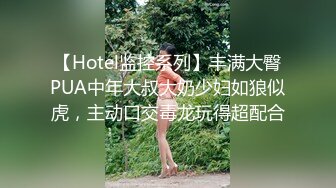 【Hotel监控系列】丰满大臀PUA中年大叔大奶少妇如狼似虎，主动口交毒龙玩得超配合