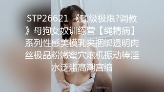 STP26621 《顶级极限?调教》母狗女奴训练营【绳精病】系列性感美模乳夹捆绑透明肉丝极品粉嫩蜜穴炮机振动棒淫水泛滥高潮宫缩