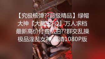 【究极核弹??超级精品】绿帽大神『大魔王FQ』万人求档最新高价付费私拍??群交乱操极品淫乱女神 高清1080P版