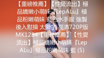 【重磅推薦】【性愛流出】極品嬌嫩小萌妹『LepALu』極品粉嫩萌妹 藍色水手服 強製後入懟操 太嫩了 高清720P版MK1284【重磅推薦】【性愛流出】極品嬌嫩小萌妹『LepALu』極品粉嫩萌妹 藍 (5)