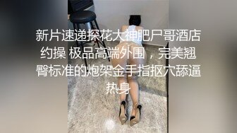 新片速递探花大神肥尸哥酒店约操 极品高端外围，完美翘臀标准的炮架金手指抠穴舔逼热身