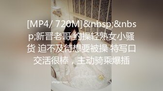 [MP4/ 720M]&nbsp;&nbsp;新晋老哥 约操轻熟女小骚货 迫不及待想要被操 特写口交活很棒，主动骑乘爆插