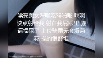 漂亮美女深喉吃鸡啪啪 啊啊快点射给我 射在我屁眼里 骚逼操尿了 上位骑乘无套爆菊花 操的很舒坦