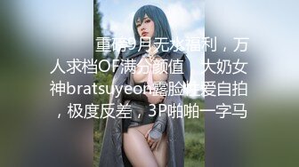 ⚫️⚫️重磅9月无水福利，万人求档OF满分颜值，大奶女神bratsuyeon露脸性爱自拍，极度反差，3P啪啪一字马