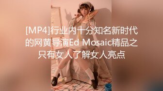 [MP4]行业内十分知名新时代的网黄导演Ed Mosaic精品之只有女人了解女人亮点