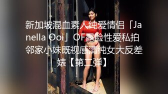 新加坡混血素人纯爱情侣「Janella Ooi」OF露脸性爱私拍 邻家小妹既视感清纯女大反差婊【第二弹】