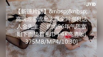 【新速片遞】&nbsp;&nbsp;高端泄密流出火爆全网泡良达人金先生❤️约炮96年气质富姐下面垫着毛巾干4K高清版[375MB/MP4/10:30]