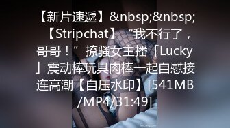 【新片速遞】&nbsp;&nbsp;✨【Stripchat】“我不行了，哥哥！”撩骚女主播「Lucky」震动棒玩具肉棒一起自慰接连高潮【自压水印】[541MB/MP4/31:49]