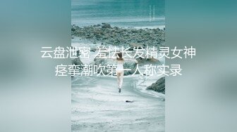 云盘泄密 羞怯长发精灵女神痉挛潮吹第一人称实录