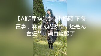 【AI明星换脸】 AI-杨颖 下海往事，麻豆无码换脸，还是无套狂艹，简直爽翻了