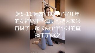 姬5-11 网友们关注了好几年的女神终于下海，可把大家兴奋极了，超长两个半小时的直播干了两次