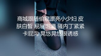 商城跟随偷窥漂亮小少妇 皮肤白皙 屁屁饱满 骚内丁紧紧卡屁沟 晃悠晃悠很诱惑