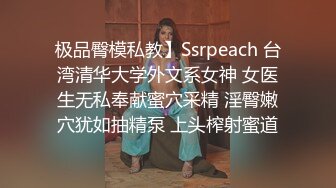 极品臀模私教】Ssrpeach 台湾清华大学外文系女神 女医生无私奉献蜜穴采精 淫臀嫩穴犹如抽精泵 上头榨射蜜道