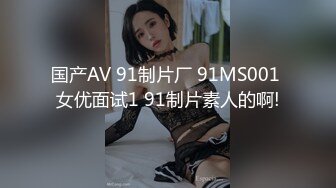 国产AV 91制片厂 91MS001 女优面试1 91制片素人的啊!