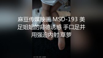 麻豆传媒映画 MSD-193 美足姐姐的背德诱惑 手口足并用强迫内射 草萝