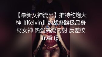 【最新女神流出】推特约炮大神『Kelvin』约战各路极品身材女神 热爱高潮内射 反差校花篇 (3)