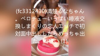 (fc3312430)清楚るなちゃん。ベロチューいっぱい唾液交換しまくりの恋人エッチで初対面中出ししたらめっちゃ出た。両想い (1)