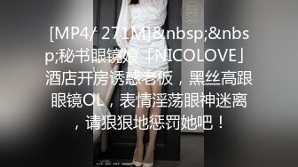 [MP4/ 271M]&nbsp;&nbsp;秘书眼镜娘「NICOLOVE」酒店开房诱惑老板，黑丝高跟眼镜OL，表情淫荡眼神迷离，请狠狠地惩罚她吧！