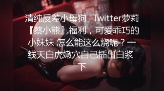 清纯反差小母狗✅Twitter萝莉『蔡小熊』福利，可爱乖巧的小妹妹 怎么能这么烧呢？一线天白虎嫩穴自己插出白浆 下