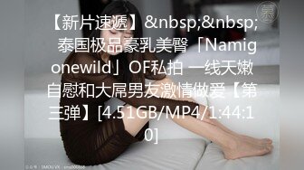 【新片速遞】&nbsp;&nbsp;✨泰国极品豪乳美臀「Namigonewild」OF私拍 一线天嫩自慰和大屌男友激情做爱【第三弹】[4.51GB/MP4/1:44:10]