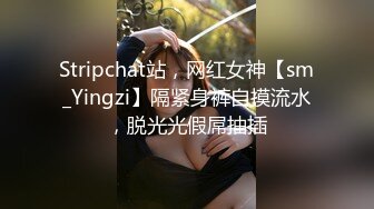 Stripchat站，网红女神【sm_Yingzi】隔紧身裤自摸流水，脱光光假屌抽插