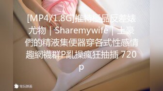 [MP4/1.8G]推特極品反差婊尤物｜Sharemywife｜土豪們的精液集便器穿各式性感情趣網襪群P亂操瘋狂抽插 720p