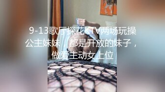 9-13歌厅探花KTV两场玩操公主妹妹，都是开放的妹子，做爱主动女上位