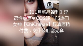 ⚫️⚫️【11月新品福利】淫语性瘾百变COSER，FS热门女神【ChiChibae】超清原档付费，女仆装肛塞无套